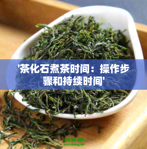 '茶化石煮茶时间：操作步骤和持续时间'