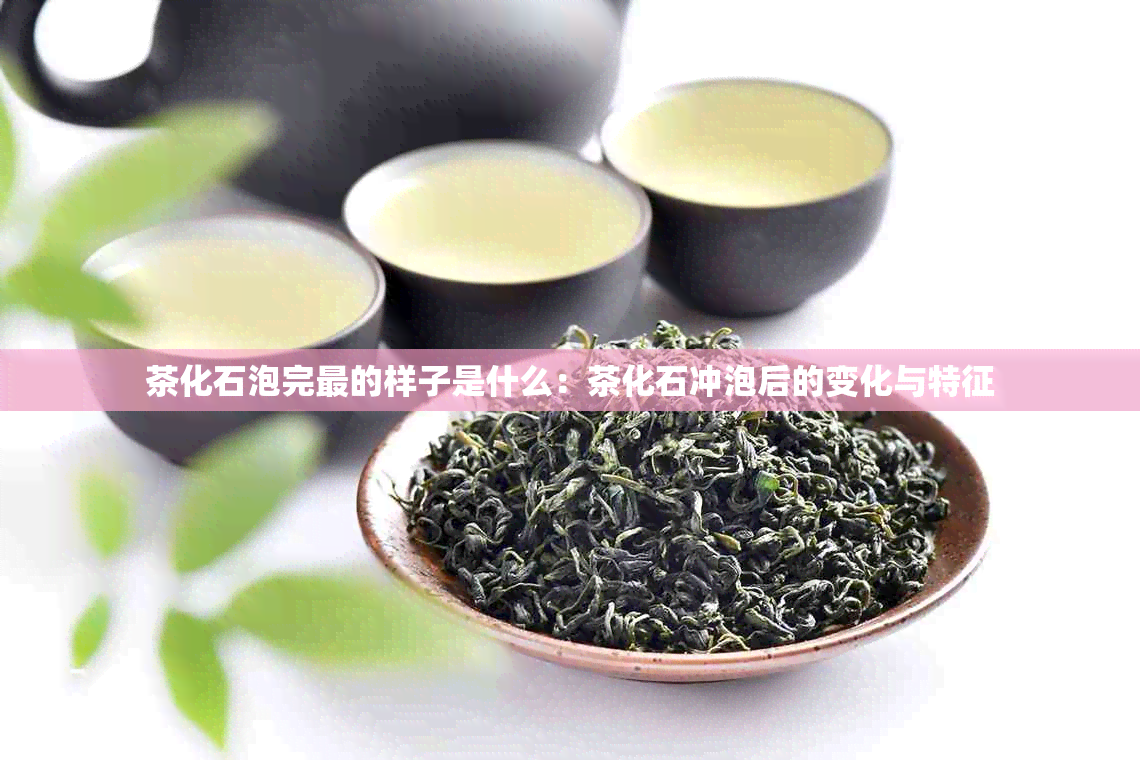 茶化石泡完最的样子是什么：茶化石冲泡后的变化与特征