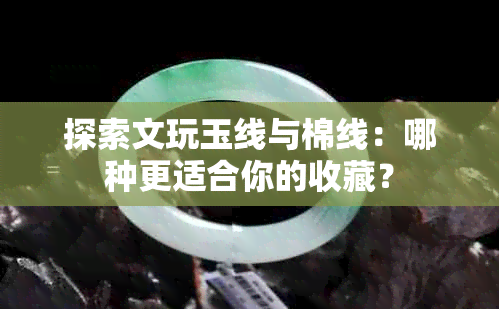 探索文玩玉线与棉线：哪种更适合你的收藏？