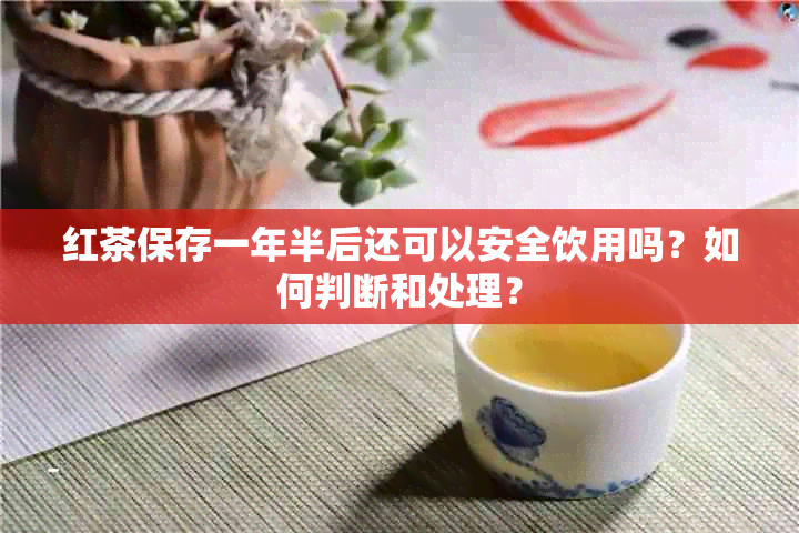 红茶保存一年半后还可以安全饮用吗？如何判断和处理？