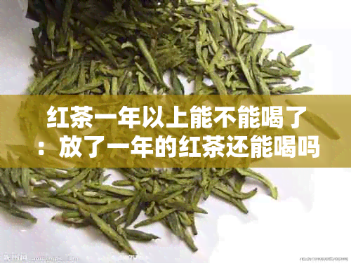 红茶一年以上能不能喝了：放了一年的红茶还能喝吗？