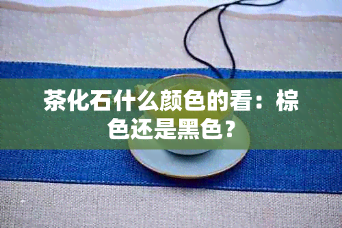 茶化石什么颜色的看：棕色还是黑色？