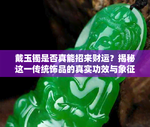 戴玉镯是否真能招来财运？揭秘这一传统饰品的真实功效与象征意义