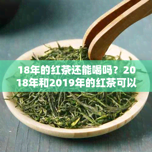 18年的红茶还能喝吗？2018年和2019年的红茶可以送人吗？有吗？