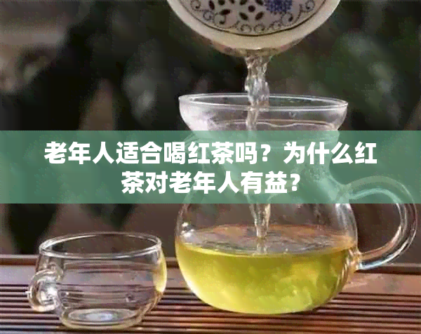 老年人适合喝红茶吗？为什么红茶对老年人有益？