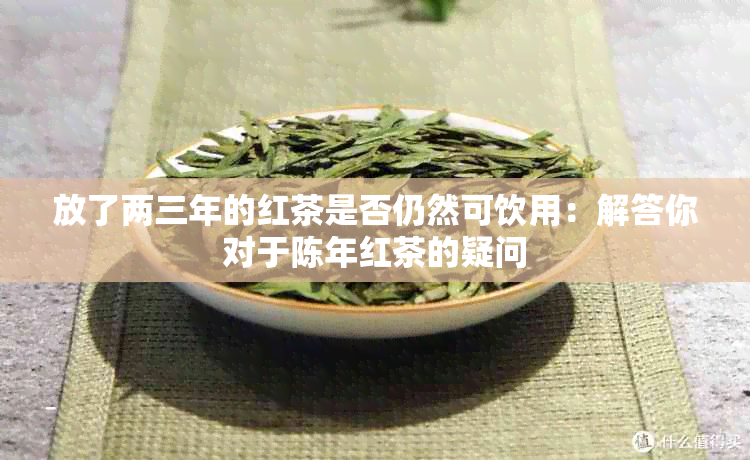 放了两三年的红茶是否仍然可饮用：解答你对于陈年红茶的疑问