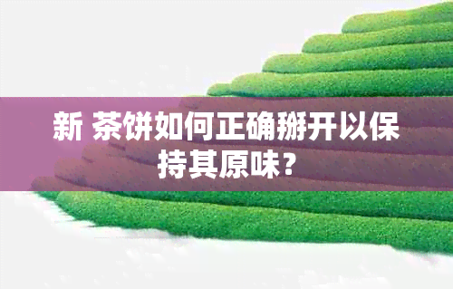 新 茶饼如何正确掰开以保持其原味？