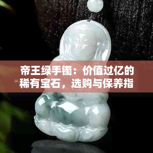 帝王绿手镯：价值过亿的稀有宝石，选购与保养指南一应俱全