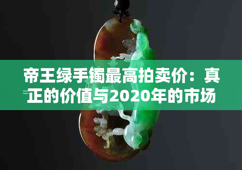 帝王绿手镯更高拍卖价：真正的价值与2020年的市场价钱是多少？