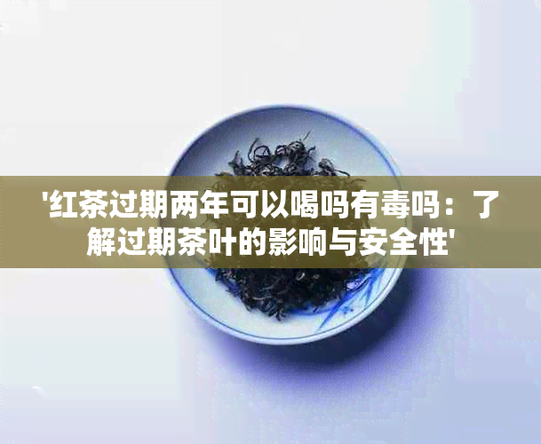 '红茶过期两年可以喝吗有吗：了解过期茶叶的影响与安全性'