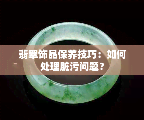 翡翠饰品保养技巧：如何处理脏污问题？