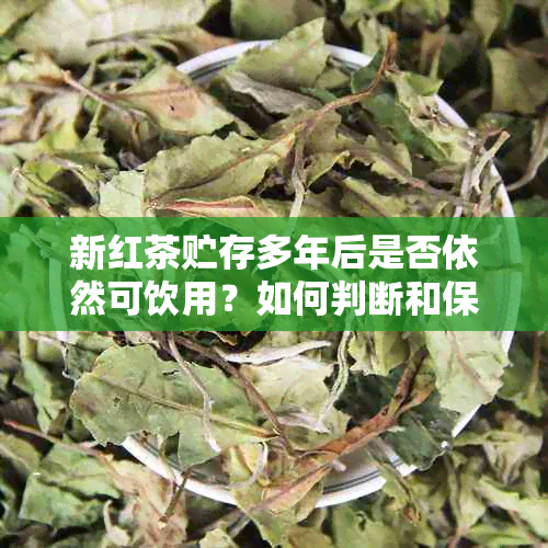 新红茶贮存多年后是否依然可饮用？如何判断和保存红茶以确保品质？