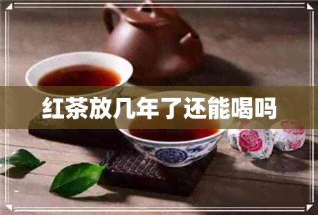 红茶放几年了还能喝吗