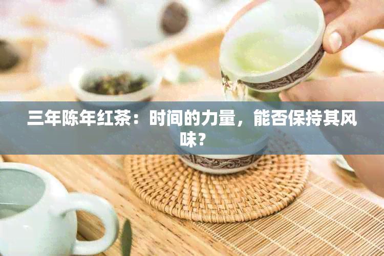 三年陈年红茶：时间的力量，能否保持其风味？