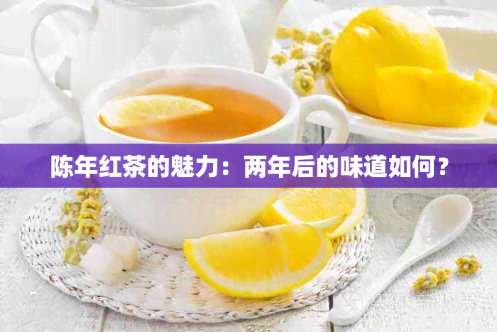 陈年红茶的魅力：两年后的味道如何？