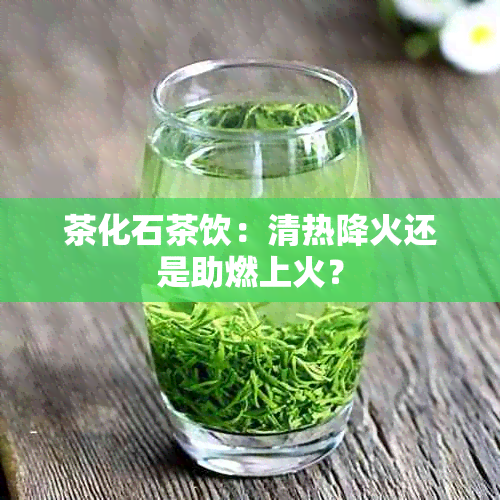 茶化石茶饮：清热降火还是助燃上火？