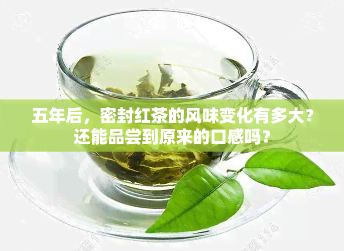 五年后，密封红茶的风味变化有多大？还能品尝到原来的口感吗？