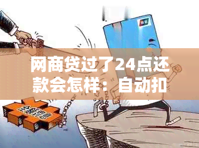 网商贷过了24点还款会怎样：自动扣款还是逾期？12点还款情况如何？