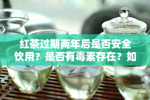 红茶过期两年后是否安全饮用？是否有素存在？如何判断和处理过期红茶？