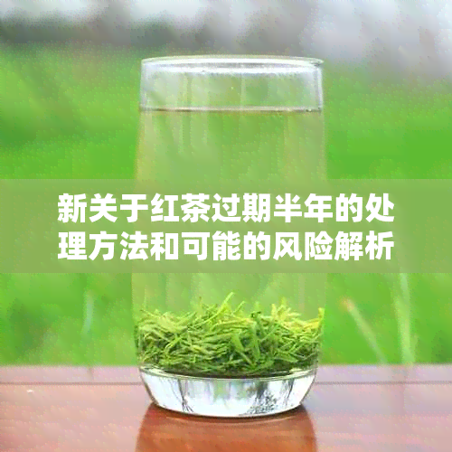 新关于红茶过期半年的处理方法和可能的风险解析