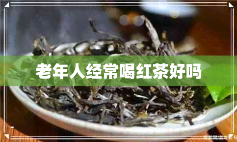 老年人经常喝红茶好吗