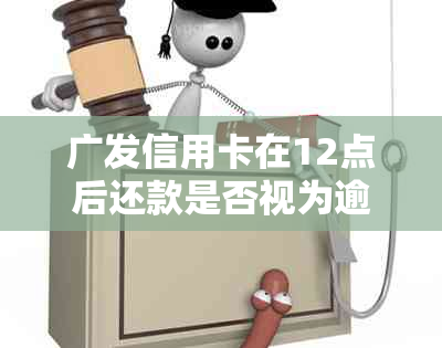 广发信用卡在12点后还款是否视为逾期，了解逾期标准及可能影响