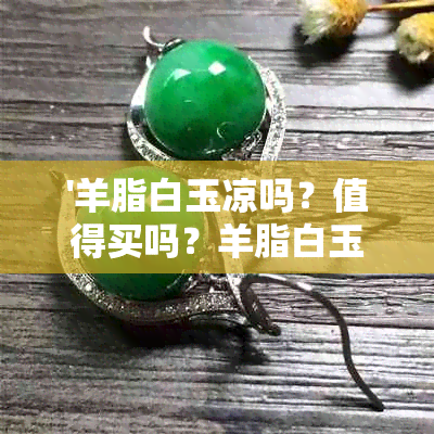 '羊脂白玉凉吗？值得买吗？羊脂白玉重量如何？是暖玉吗？评价与优劣。'