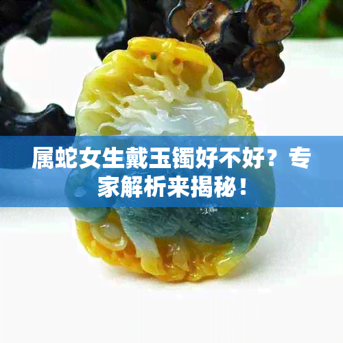 属蛇女生戴玉镯好不好？专家解析来揭秘！