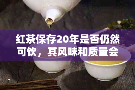 红茶保存20年是否仍然可饮，其风味和质量会受到影响吗？