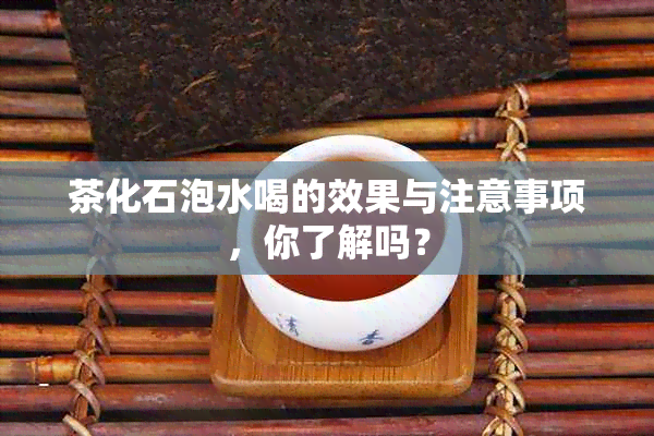 茶化石泡水喝的效果与注意事项，你了解吗？