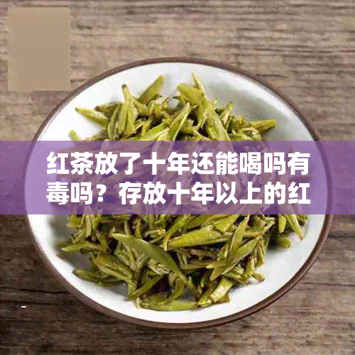 红茶放了十年还能喝吗有吗？存放十年以上的红茶是否安全饮用？