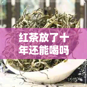 红茶放了十年还能喝吗