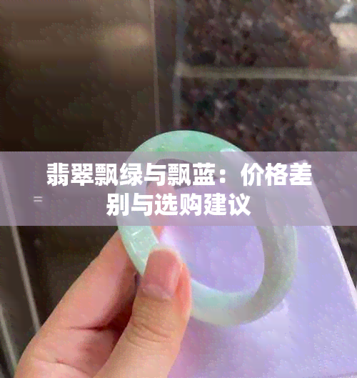 翡翠飘绿与飘蓝：价格差别与选购建议