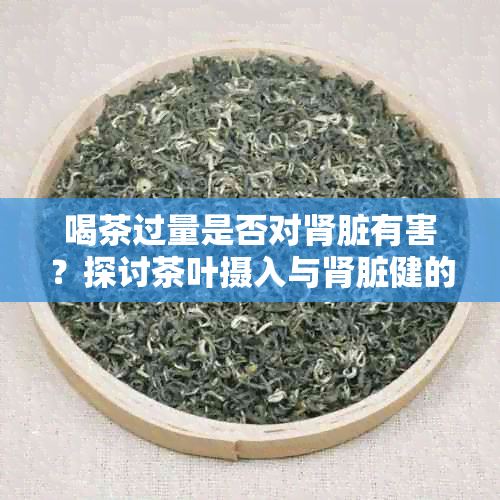 喝茶过量是否对肾脏有害？探讨茶叶摄入与肾脏健的关联