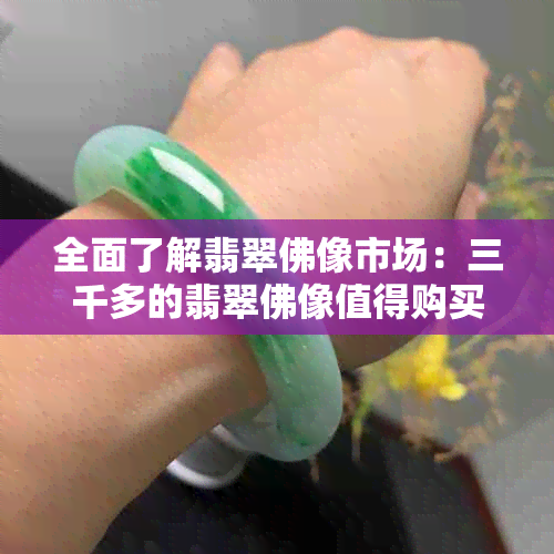 全面了解翡翠佛像市场：三千多的翡翠佛像值得购买吗？如何鉴别真伪？