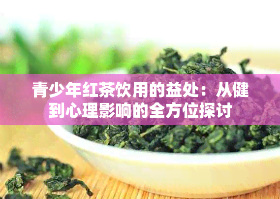 青少年红茶饮用的益处：从健到心理影响的全方位探讨