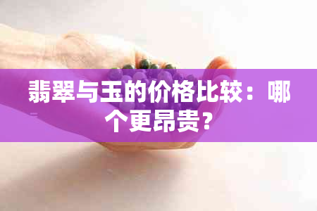 翡翠与玉的价格比较：哪个更昂贵？