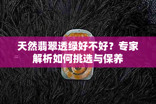 天然翡翠透绿好不好？专家解析如何挑选与保养