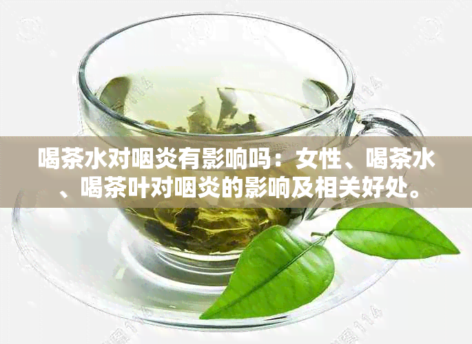 喝茶水对咽炎有影响吗：女性、喝茶水、喝茶叶对咽炎的影响及相关好处。