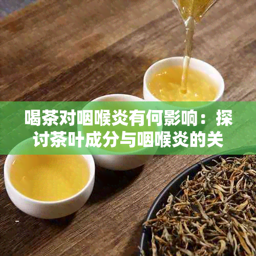 喝茶对咽喉炎有何影响：探讨茶叶成分与咽喉炎的关系