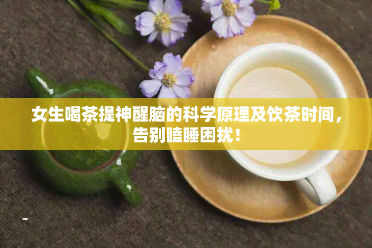 女生喝茶提神醒脑的科学原理及饮茶时间，告别瞌睡困扰！