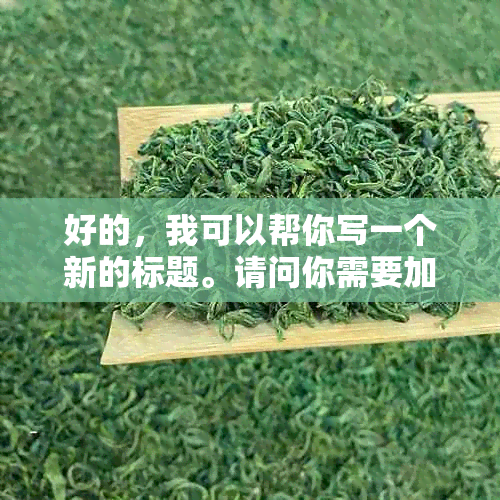 好的，我可以帮你写一个新的标题。请问你需要加入哪些关键词呢？