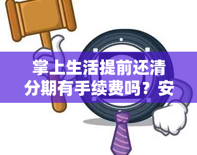 掌上生活提前还清分期有手续费吗？安全吗？多少钱？怎么操作？