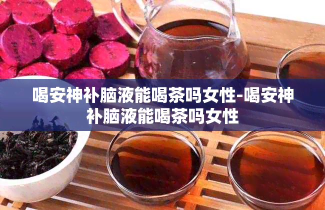 喝安神补脑液能喝茶吗女性-喝安神补脑液能喝茶吗女性