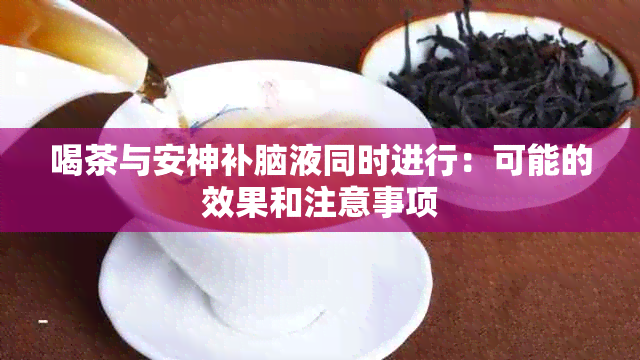 喝茶与安神补脑液同时进行：可能的效果和注意事项