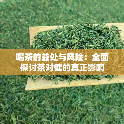 喝茶的益处与风险：全面探讨茶对健的真正影响