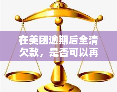 在美团逾期后全清欠款，是否可以再次获得贷款？