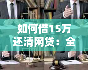 如何借15万还清网贷：全面解决用户搜索的相关问题