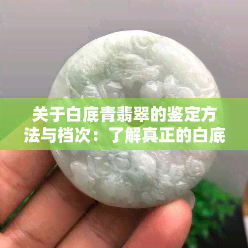 关于白底青翡翠的鉴定方法与档次：了解真正的白底青翡翠