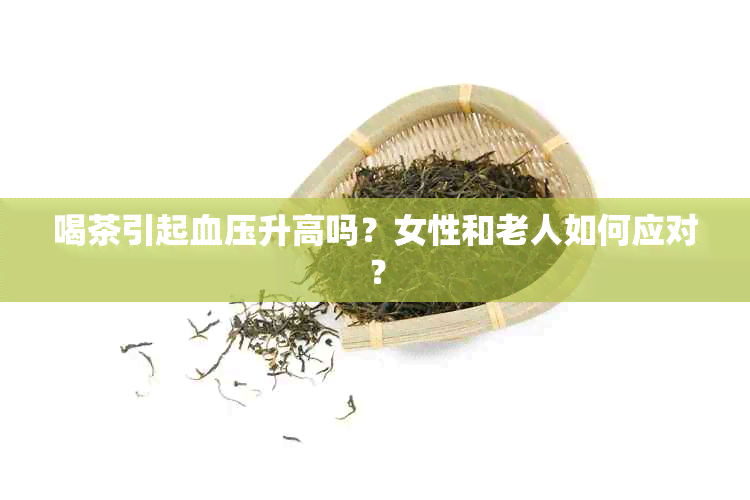 喝茶引起血压升高吗？女性和老人如何应对？